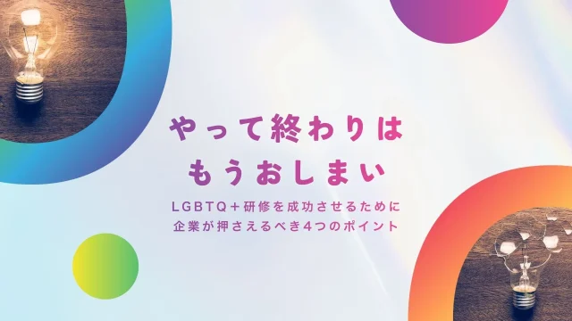 やって終わりはもうおしまい。LGBTQ＋研修を成功させるために企業が押さえるべき4つのポイント